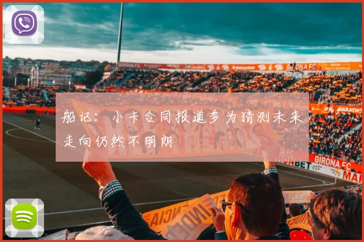 船记：小卡合同报道多为猜测未来走向仍然不明朗