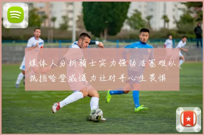 媒体人分析骑士实力强劲活塞难以抵挡哈登威慑力让对手心生畏惧